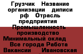 Грузчик › Название организации ­ диписи.рф › Отрасль предприятия ­ Промышленность, производство › Минимальный оклад ­ 1 - Все города Работа » Вакансии   . Ивановская обл.